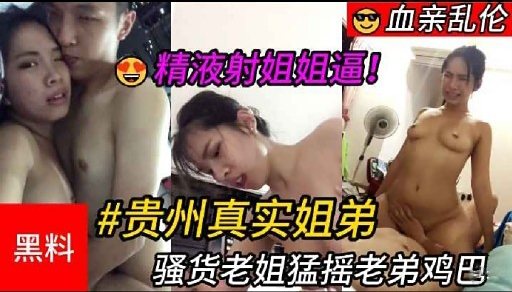 【乱伦】_贵州真实姐弟，骚货老姐猛摇老弟鸡巴，最后精液射进姐姐逼里