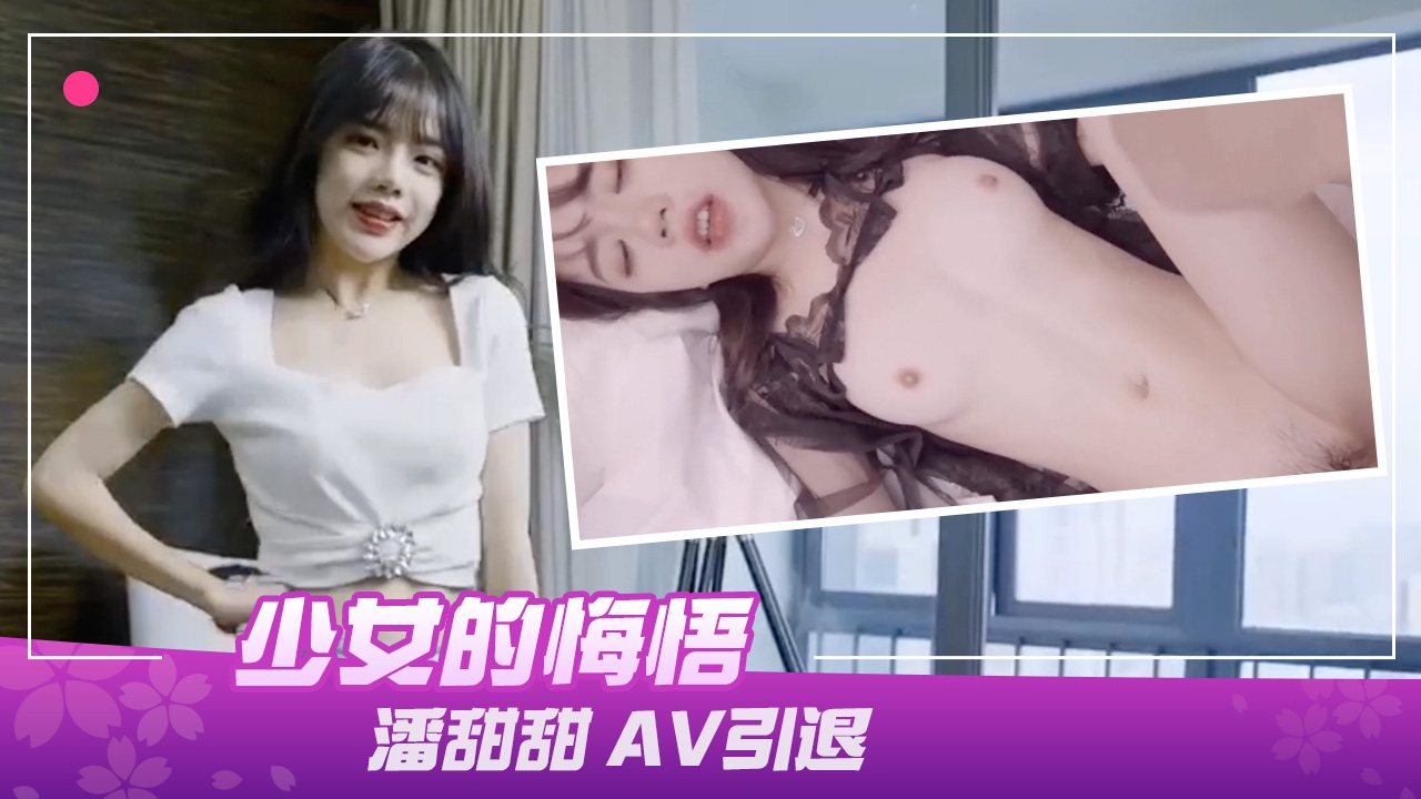 91制片厂190少女的悔悟潘甜甜AV引退_LLD