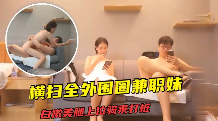 【午夜探花】横扫全外围圈兼职妹，白嫩美腿上位骑乘打桩