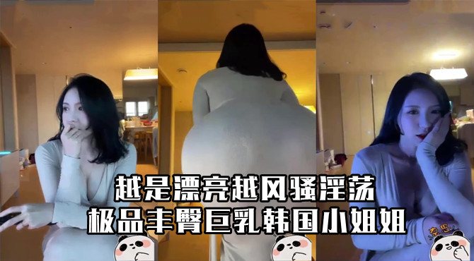极品丰臀巨乳韩国小姐姐!越是漂亮越风骚淫荡